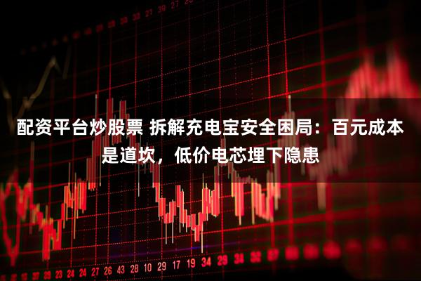 配资平台炒股票 拆解充电宝安全困局：百元成本是道坎，低价电芯埋下隐患