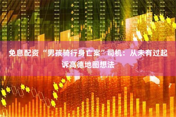 免息配资 “男孩骑行身亡案”司机：从未有过起诉高德地图想法