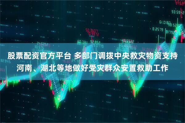 股票配资官方平台 多部门调拨中央救灾物资支持河南、湖北等地做好受灾群众安置救助工作