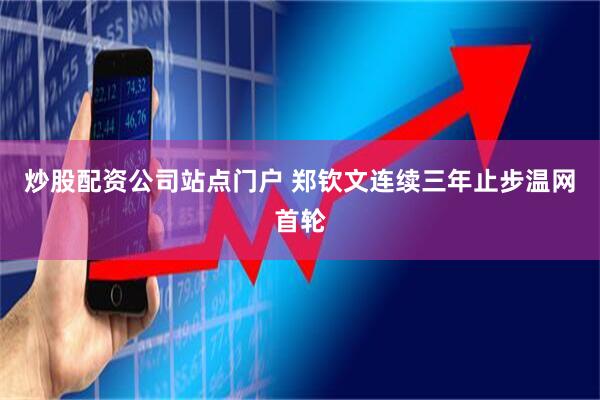 炒股配资公司站点门户 郑钦文连续三年止步温网首轮
