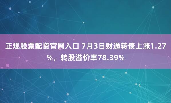 正规股票配资官网入口 7月3日财通转债上涨1.27%，转股溢价率78.39%