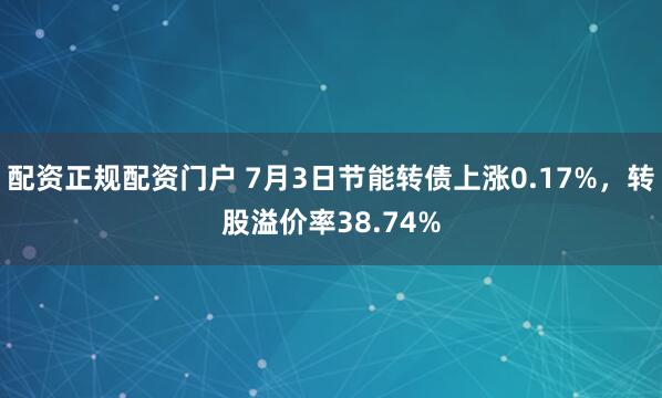 配资正规配资门户 7月3日节能转债上涨0.17%，转股溢价率38.74%