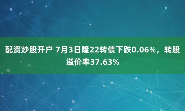 配资炒股开户 7月3日隆22转债下跌0.06%，转股溢价率37.63%