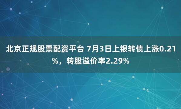 北京正规股票配资平台 7月3日上银转债上涨0.21%，转股溢价率2.29%