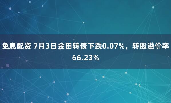 免息配资 7月3日金田转债下跌0.07%，转股溢价率66.23%