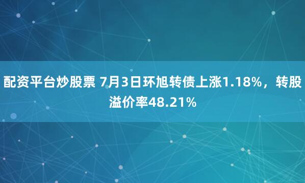 配资平台炒股票 7月3日环旭转债上涨1.18%，转股溢价率48.21%