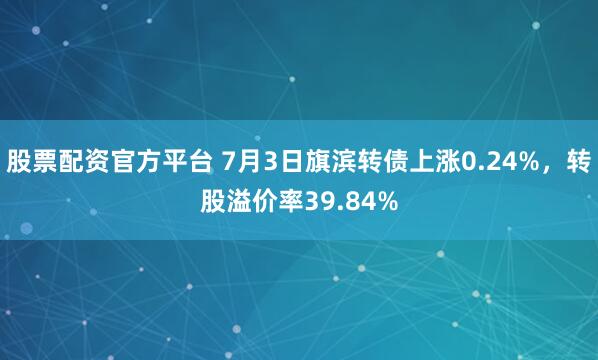 股票配资官方平台 7月3日旗滨转债上涨0.24%，转股溢价率39.84%