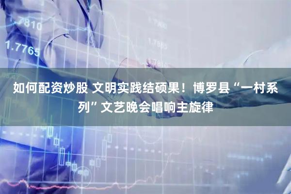 如何配资炒股 文明实践结硕果！博罗县“一村系列”文艺晚会唱响主旋律