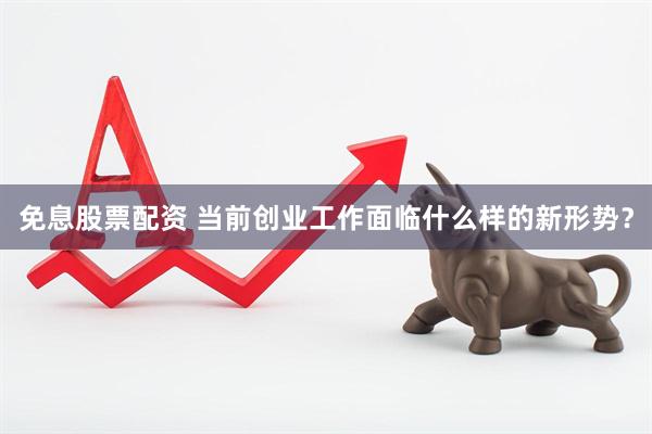 免息股票配资 当前创业工作面临什么样的新形势？