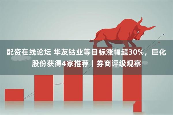 配资在线论坛 华友钴业等目标涨幅超30%，巨化股份获得4家推荐丨券商评级观察