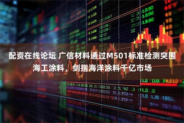 配资在线论坛 广信材料通过M501标准检测突围海工涂料，剑指海洋涂料千亿市场
