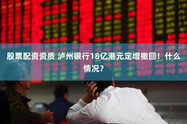 股票配资资质 泸州银行18亿港元定增撤回！什么情况？