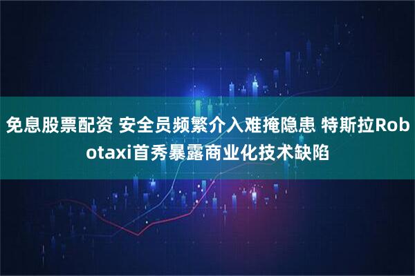 免息股票配资 安全员频繁介入难掩隐患 特斯拉Robotaxi首秀暴露商业化技术缺陷