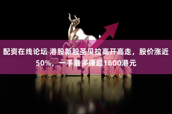 配资在线论坛 港股新股圣贝拉高开高走，股价涨近50%，一手最多赚超1600港元