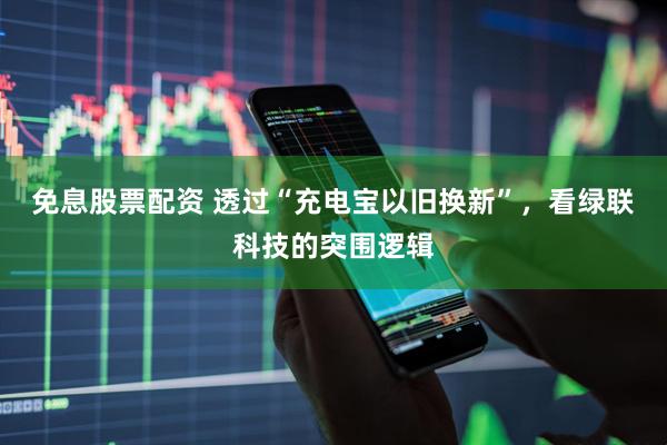 免息股票配资 透过“充电宝以旧换新”，看绿联科技的突围逻辑