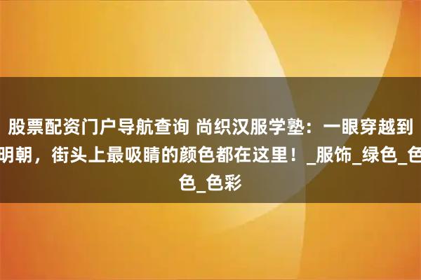 股票配资门户导航查询 尚织汉服学塾：一眼穿越到大明朝，街头上最吸睛的颜色都在这里！_服饰_绿色_色彩