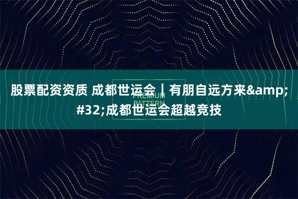 股票配资资质 成都世运会｜有朋自远方来&#32;成都世运会超越竞技