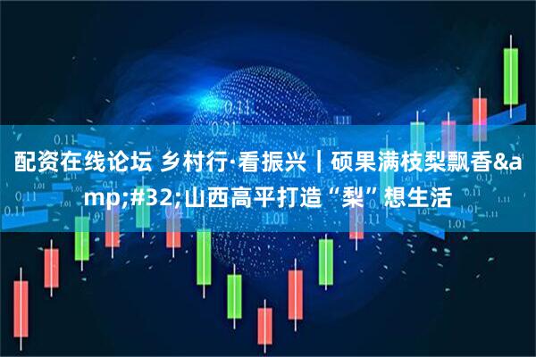 配资在线论坛 乡村行·看振兴｜硕果满枝梨飘香&#32;山西高平打造“梨”想生活
