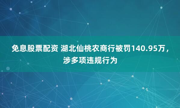 免息股票配资 湖北仙桃农商行被罚140.95万，涉多项违规行为