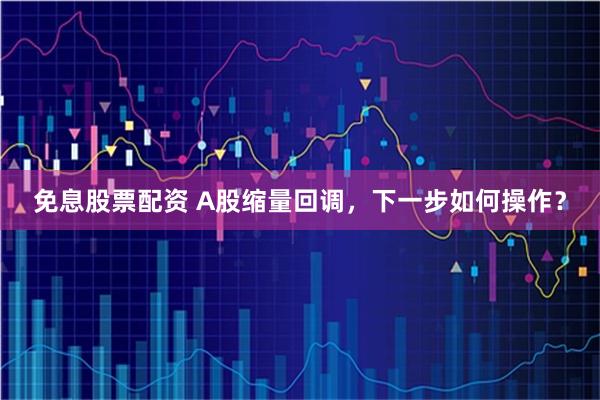 免息股票配资 A股缩量回调，下一步如何操作？