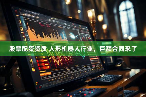 股票配资资质 人形机器人行业，巨额合同来了