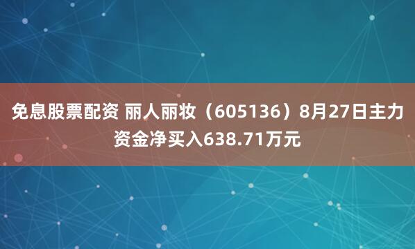 免息股票配资 丽人丽妆（605136）8月27日主力资金净买入638.71万元