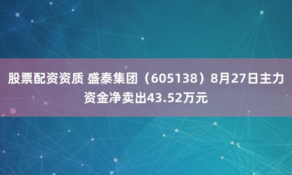 股票配资资质 盛泰集团（605138）8月27日主力资金净卖出43.52万元