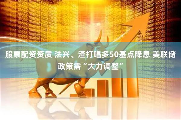 股票配资资质 法兴、渣打唱多50基点降息 美联储政策需“大力调整”