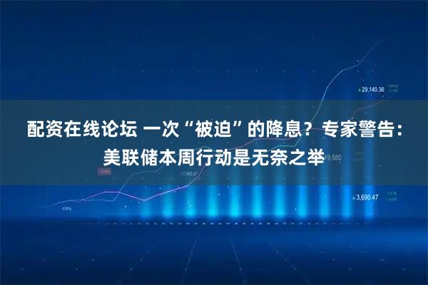 配资在线论坛 一次“被迫”的降息？专家警告：美联储本周行动是无奈之举