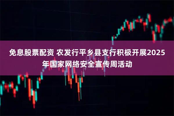 免息股票配资 农发行平乡县支行积极开展2025年国家网络安全宣传周活动