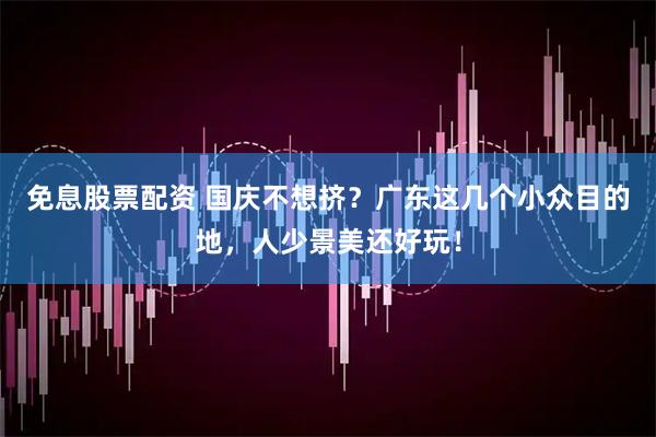 免息股票配资 国庆不想挤？广东这几个小众目的地，人少景美还好玩！