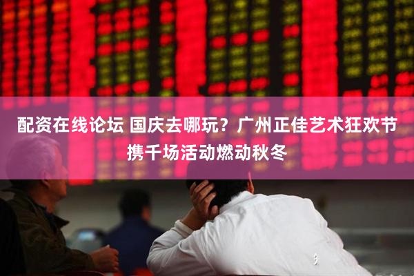 配资在线论坛 国庆去哪玩？广州正佳艺术狂欢节携千场活动燃动秋冬