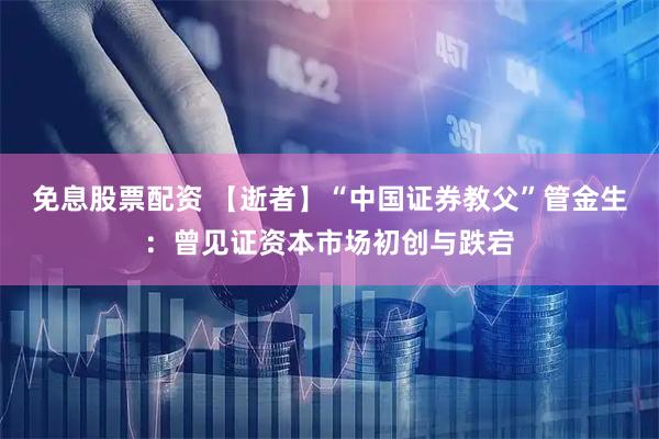 免息股票配资 【逝者】“中国证券教父”管金生：曾见证资本市场初创与跌宕