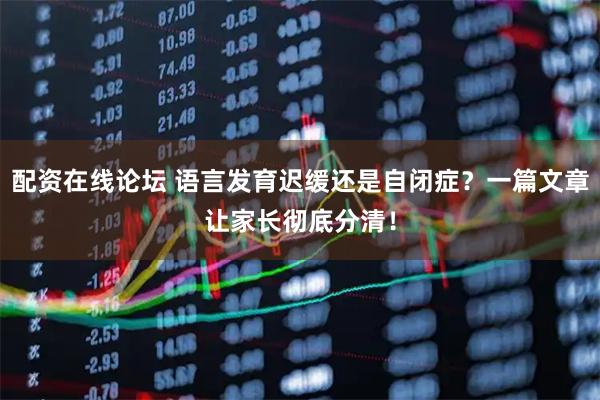 配资在线论坛 语言发育迟缓还是自闭症?一篇文章让家长彻底分清!