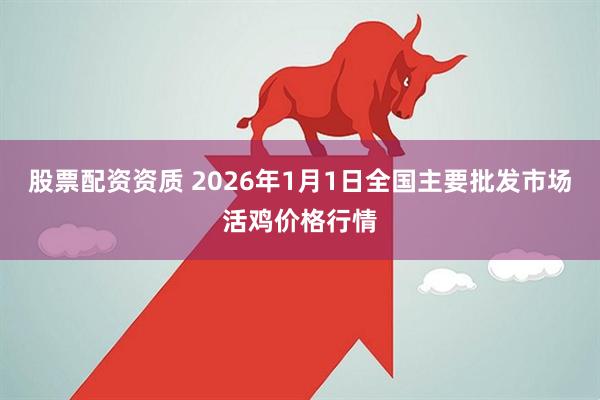 股票配资资质 2026年1月1日全国主要批发市场活鸡价格行情