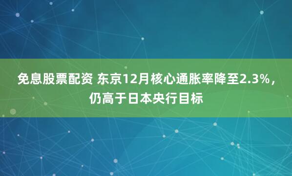 免息股票配资 东京12月核心通胀率降至2.3%，仍高于日本央行目标