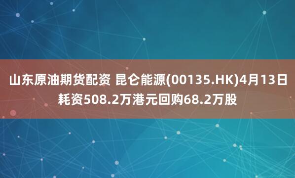 山东原油期货配资 昆仑能源(00135.HK)4月13日耗资508.2万港元回购68.2万股