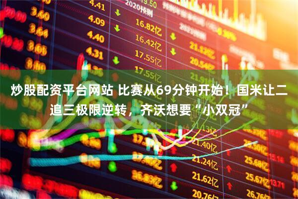 炒股配资平台网站 比赛从69分钟开始！国米让二追三极限逆转，齐沃想要“小双冠”